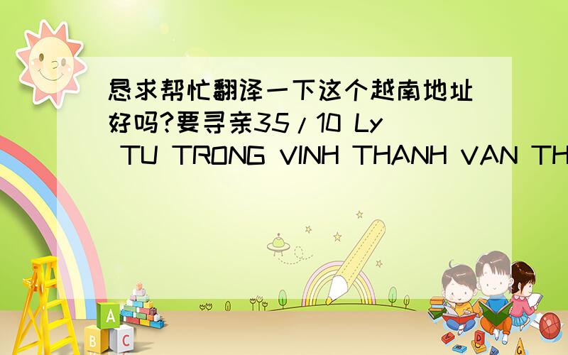 恳求帮忙翻译一下这个越南地址好吗?要寻亲35/10 Ly TU TRONG VINH THANH VAN THANH PHO RACH GIA VIETNAM