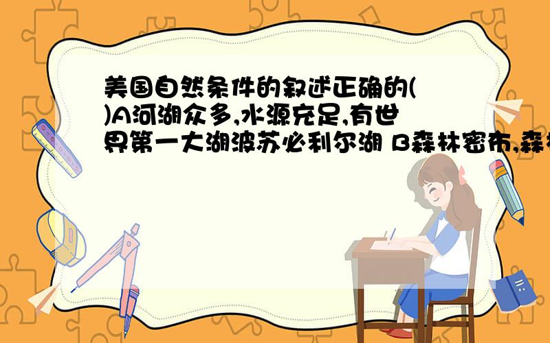 美国自然条件的叙述正确的( )A河湖众多,水源充足,有世界第一大湖波苏必利尔湖 B森林密布,森林覆盖面积占全国面积的二分之一C大部分地区位于中纬,光热充足D东西北三面临海 ,多优良港湾