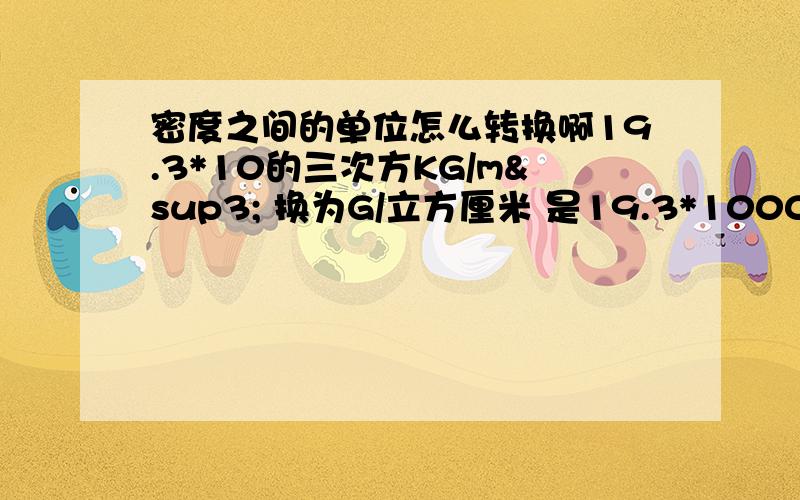 密度之间的单位怎么转换啊19.3*10的三次方KG/m³ 换为G/立方厘米 是19.3*1000再除以1000000