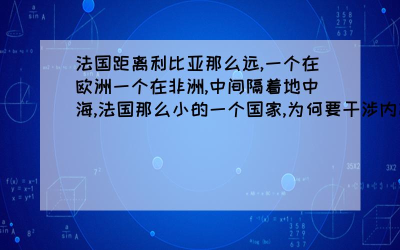 法国距离利比亚那么远,一个在欧洲一个在非洲,中间隔着地中海,法国那么小的一个国家,为何要干涉内政?而且法国自己不出兵,给反对派提供武器,看别人自己人打自己人,从中获利