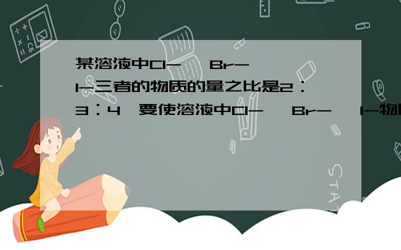 某溶液中Cl-、 Br- 、I-三者的物质的量之比是2：3：4,要使溶液中Cl-、 Br- 、I-物质的量之比为1：1：1,则通入Cl2的物质的量是原溶液中I-物质的量的 ( ) 是不是只会和I2发生反应？这是不是和活泼