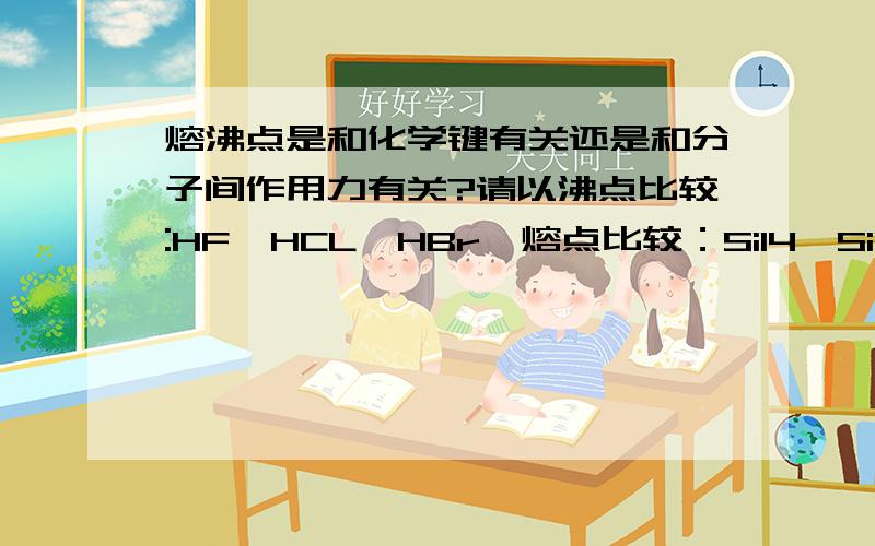 熔沸点是和化学键有关还是和分子间作用力有关?请以沸点比较:HF,HCL,HBr,熔点比较：SiI4,SiBr4,SiCl4为例,谢谢!