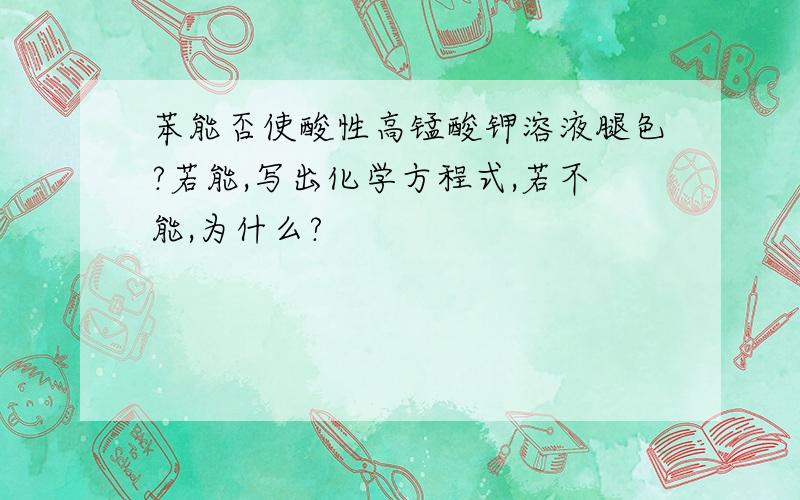 苯能否使酸性高锰酸钾溶液腿色?若能,写出化学方程式,若不能,为什么?