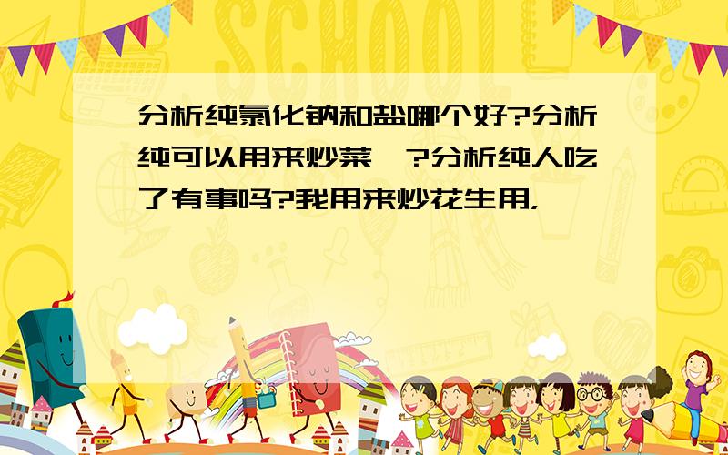 分析纯氯化钠和盐哪个好?分析纯可以用来炒菜嘛?分析纯人吃了有事吗?我用来炒花生用，