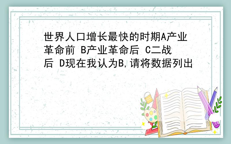 世界人口增长最快的时期A产业革命前 B产业革命后 C二战后 D现在我认为B,请将数据列出