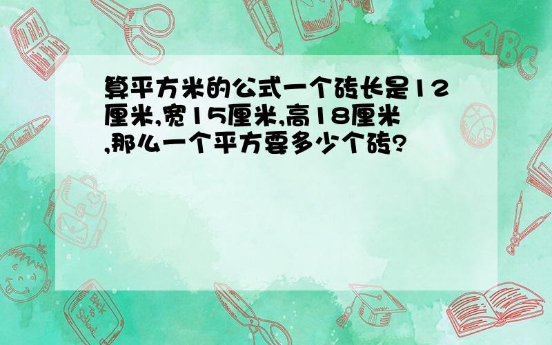 算平方米的公式一个砖长是12厘米,宽15厘米,高18厘米,那么一个平方要多少个砖?