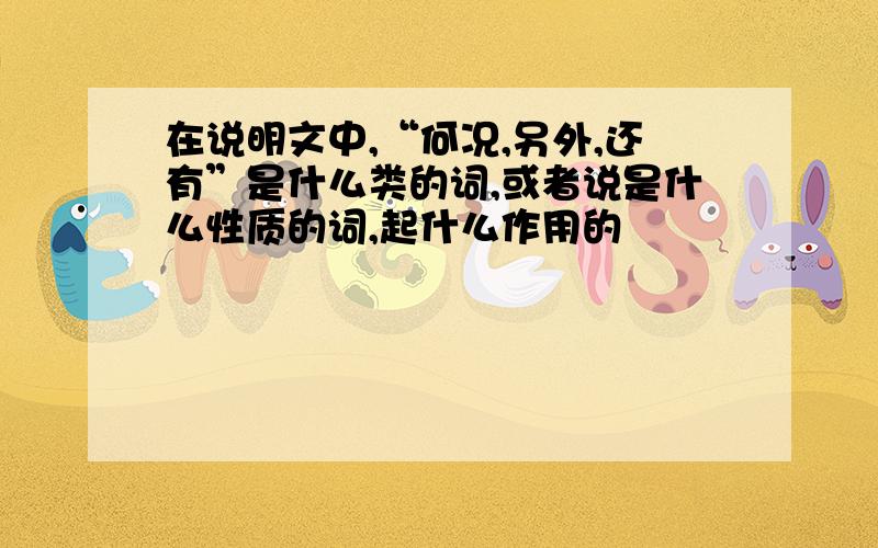 在说明文中,“何况,另外,还有”是什么类的词,或者说是什么性质的词,起什么作用的