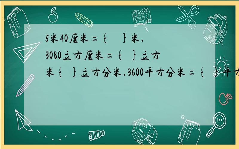 5米40厘米={   }米,3080立方厘米={ }立方米{ }立方分米,3600平方分米={ }平方米.大家帮帮忙,这是一个小妹妹要做的题,我帮她提问的