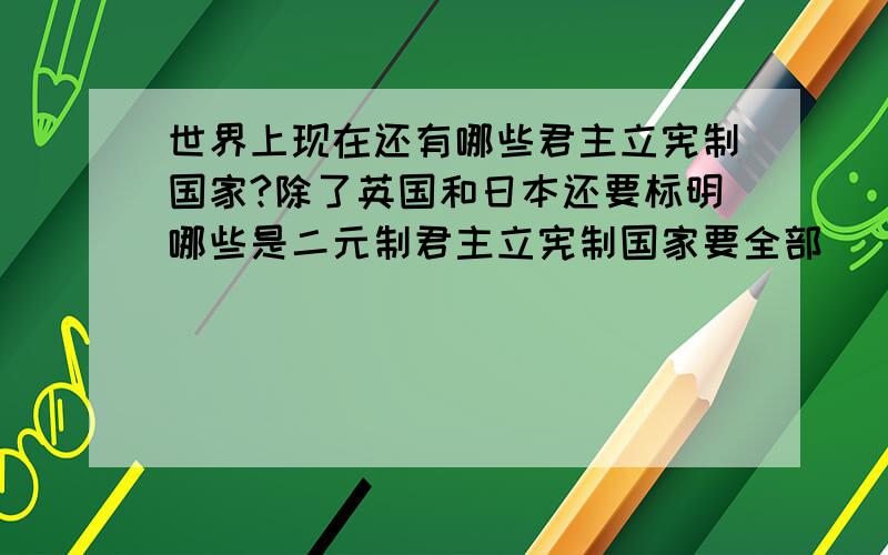 世界上现在还有哪些君主立宪制国家?除了英国和日本还要标明哪些是二元制君主立宪制国家要全部