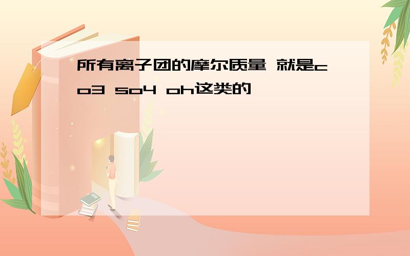 所有离子团的摩尔质量 就是co3 so4 oh这类的