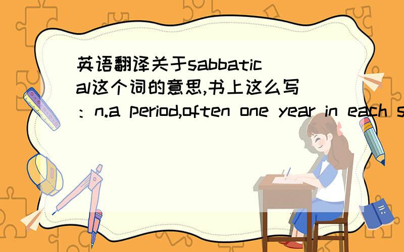 英语翻译关于sabbatical这个词的意思,书上这么写：n.a period,often one year in each seven,allowed with pay,especially to a university teacher when he has no ordinary duties and may travel and study请先翻译,然后帮我分析下语