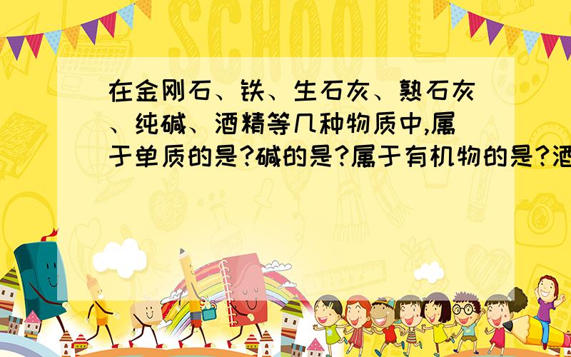 在金刚石、铁、生石灰、熟石灰、纯碱、酒精等几种物质中,属于单质的是?碱的是?属于有机物的是?酒精灯燃酒精燃烧的化学方程式……