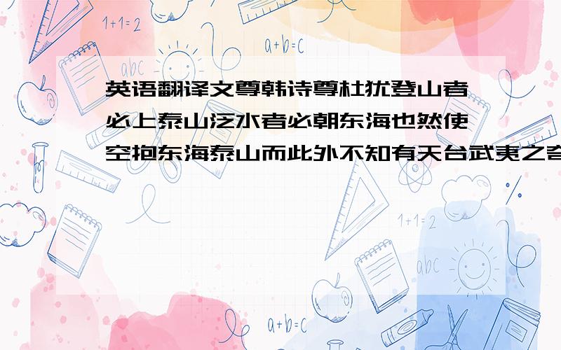 英语翻译文尊韩诗尊杜犹登山者必上泰山泛水者必朝东海也然使空抱东海泰山而此外不知有天台武夷之奇潇湘镜湖之胜则亦泰山上之一樵夫海船上之一舵工而已矣学者当以博览为工