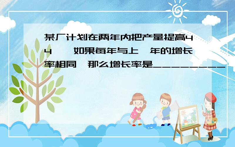 某厂计划在两年内把产量提高44﹪,如果每年与上一年的增长率相同,那么增长率是________