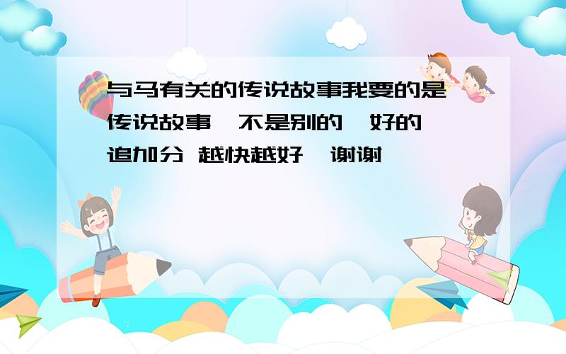 与马有关的传说故事我要的是 传说故事  不是别的  好的追加分 越快越好  谢谢