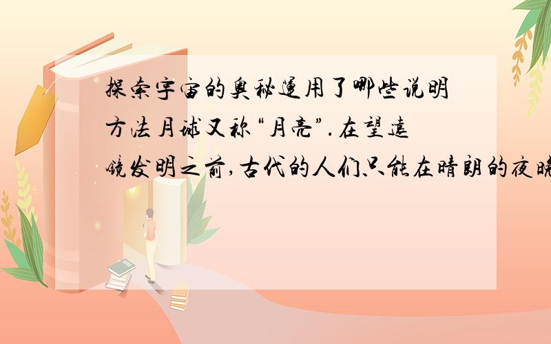 探索宇宙的奥秘运用了哪些说明方法月球又称“月亮”.在望远镜发明之前,古代的人们只能在晴朗的夜晚,用眼睛仰望皎洁的明月.看到月亮表面有明有暗,形状奇特,于是人们就编出如嫦娥奔月