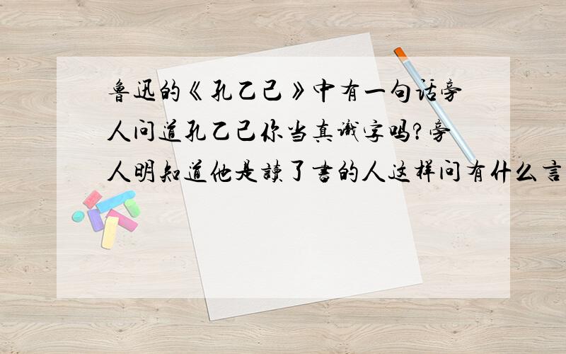 鲁迅的《孔乙己》中有一句话旁人问道孔乙己你当真识字吗?旁人明知道他是读了书的人这样问有什么言外之意?