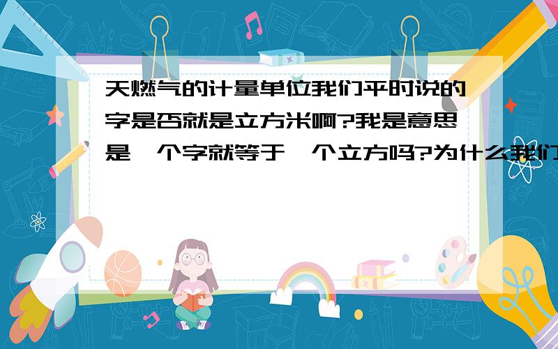 天燃气的计量单位我们平时说的字是否就是立方米啊?我是意思是一个字就等于一个立方吗?为什么我们家一次只能充200个立方,不想为这事总误时间.