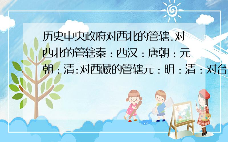 历史中央政府对西北的管辖.对西北的管辖秦：西汉：唐朝：元朝：清:对西藏的管辖元：明：清：对台湾的管辖元：清：