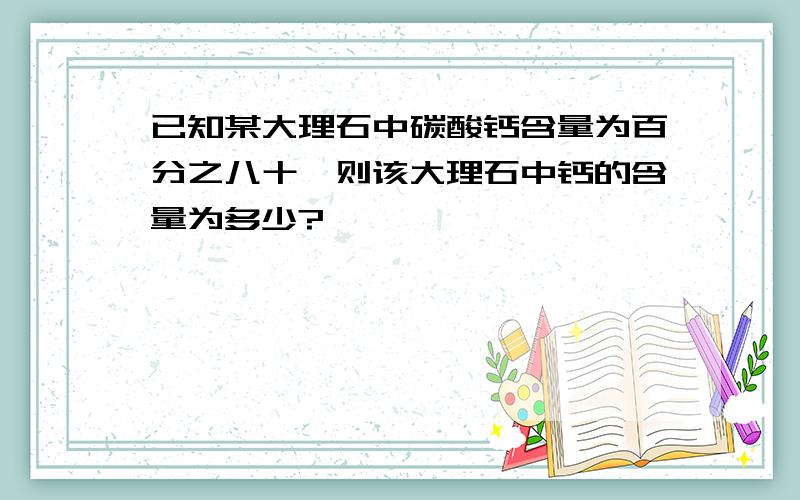 已知某大理石中碳酸钙含量为百分之八十,则该大理石中钙的含量为多少?