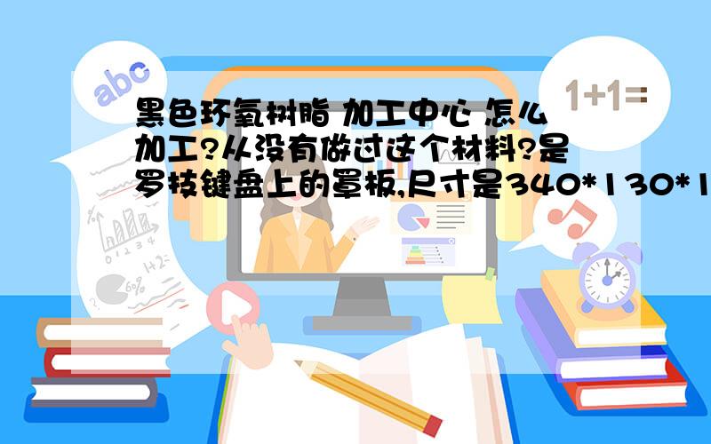 黑色环氧树脂 加工中心 怎么加工?从没有做过这个材料?是罗技键盘上的罩板,尺寸是340*130*1的,加工了变形怎么样?用什么刀具?进给怎么设置?