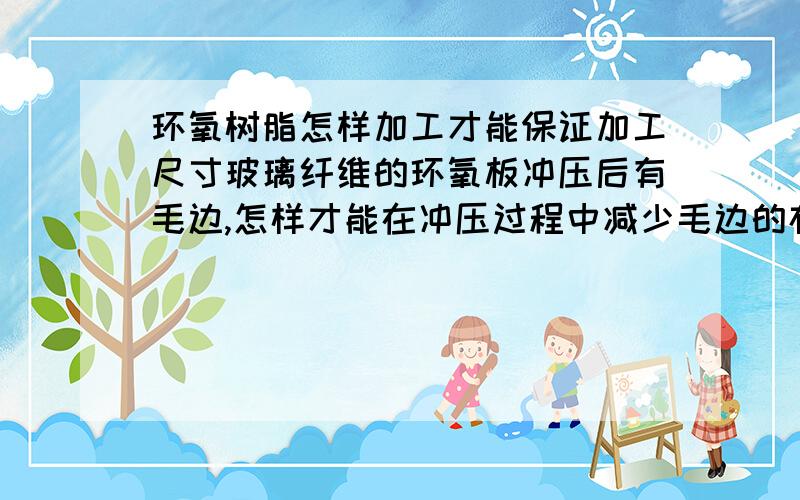 环氧树脂怎样加工才能保证加工尺寸玻璃纤维的环氧板冲压后有毛边,怎样才能在冲压过程中减少毛边的存在.而不增加工序.