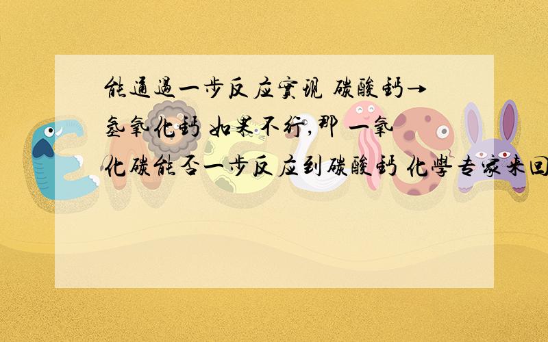 能通过一步反应实现 碳酸钙→氢氧化钙 如果不行,那 一氧化碳能否一步反应到碳酸钙 化学专家来回答