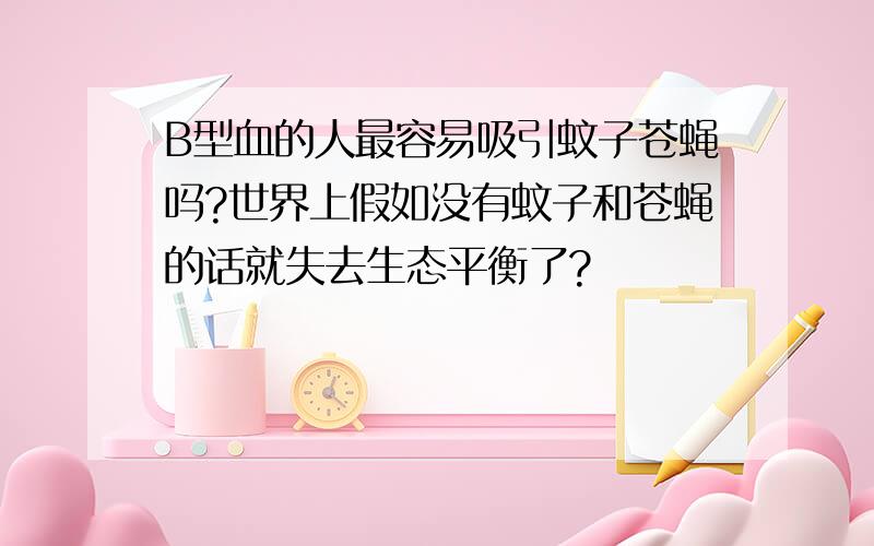 B型血的人最容易吸引蚊子苍蝇吗?世界上假如没有蚊子和苍蝇的话就失去生态平衡了?