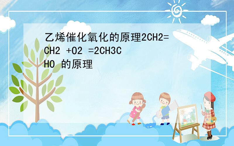 乙烯催化氧化的原理2CH2=CH2 +O2 =2CH3CHO 的原理