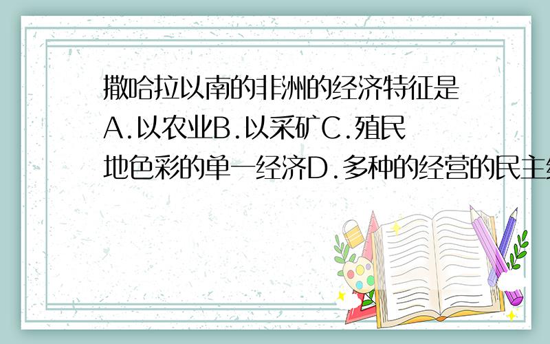 撒哈拉以南的非洲的经济特征是A.以农业B.以采矿C.殖民地色彩的单一经济D.多种的经营的民主经济