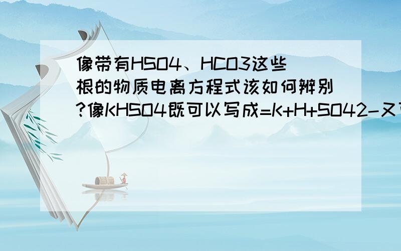 像带有HSO4、HCO3这些根的物质电离方程式该如何辨别?像KHSO4既可以写成=K+H+SO42-又可以写成KHSO4=K+HSO42-等等 如何辨别?还有NaHCO3是否也有两种写法?