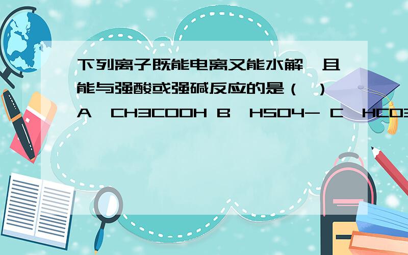 下列离子既能电离又能水解,且能与强酸或强碱反应的是（ ）A,CH3COOH B,HSO4- C,HCO3- D,NH4+（并说明原因）