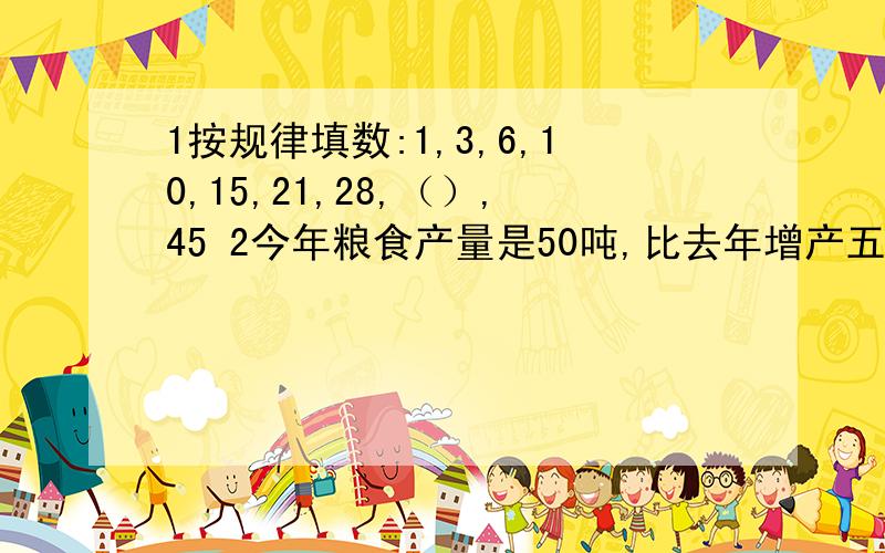 1按规律填数:1,3,6,10,15,21,28,（）,45 2今年粮食产量是50吨,比去年增产五1按规律填数:1,3,6,10,15,21,28,（）,452今年粮食产量是50吨,比去年增产五分之一,去年产量是?