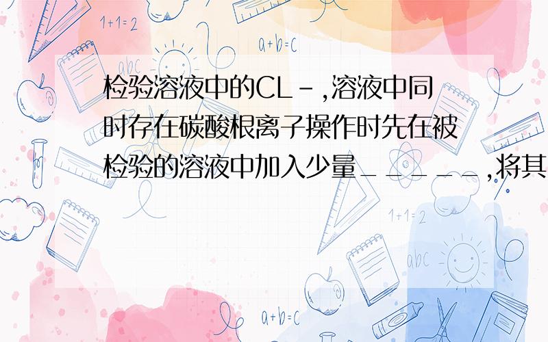 检验溶液中的CL－,溶液中同时存在碳酸根离子操作时先在被检验的溶液中加入少量_____,将其_____,以排除碳酸根离子的干扰,然后再滴入______溶液,入产生_____就可判断有CL-存在