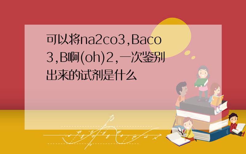 可以将na2co3,Baco3,B啊(oh)2,一次鉴别出来的试剂是什么