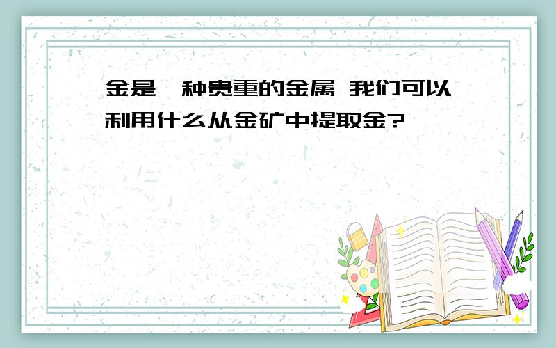 金是一种贵重的金属 我们可以利用什么从金矿中提取金?