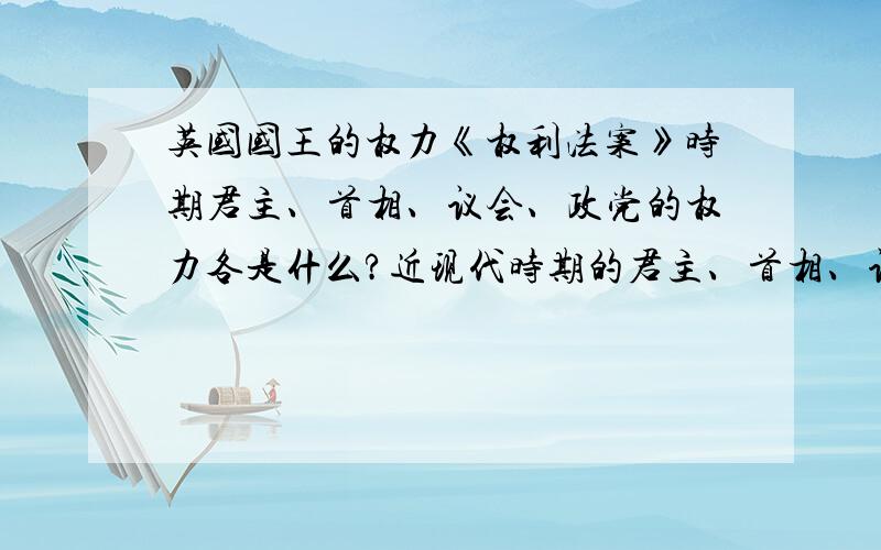 英国国王的权力《权利法案》时期君主、首相、议会、政党的权力各是什么?近现代时期的君主、首相、议会、政党的权力又各是什么?