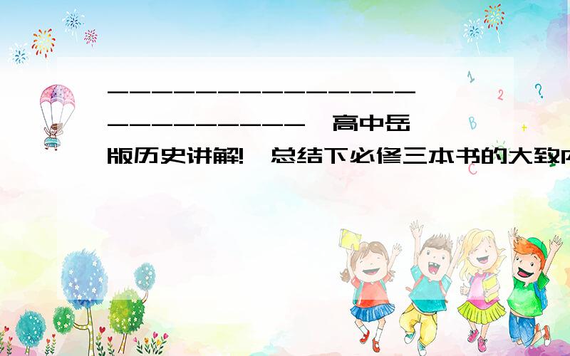 -----------------------【高中岳麓版历史讲解!】总结下必修三本书的大致内容!特别是中国近代史的小细节!还有,那些特殊时间段等!了解的朋友就支持下吧（能下载到词典里最好~）