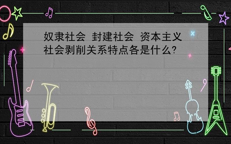 奴隶社会 封建社会 资本主义社会剥削关系特点各是什么?