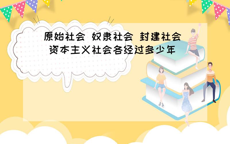 原始社会 奴隶社会 封建社会 资本主义社会各经过多少年