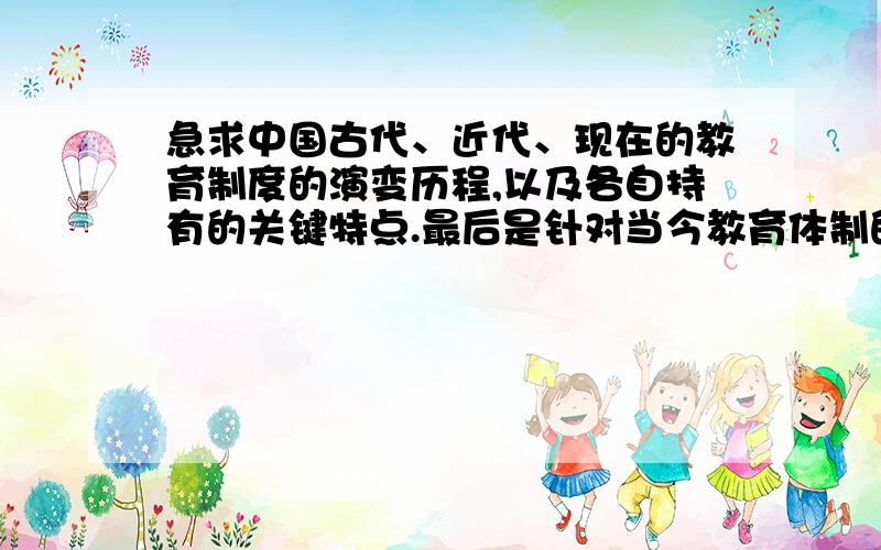 急求中国古代、近代、现在的教育制度的演变历程,以及各自持有的关键特点.最后是针对当今教育体制的反思