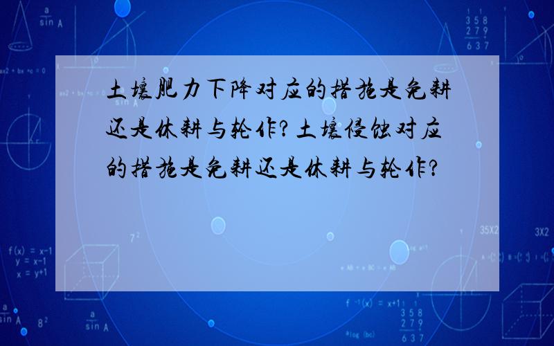 土壤肥力下降对应的措施是免耕还是休耕与轮作?土壤侵蚀对应的措施是免耕还是休耕与轮作?