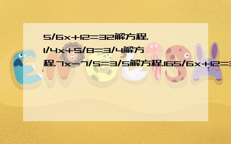 5/6x+12=32解方程.1/4x+5/8=3/4解方程.7x-7/5=3/5解方程.165/6x+12=32解方程.1/4x+5/8=3/4解方程.7x-7/5=3/5解方程.16/39x13/4x9/32简便方式.3/10米= 克,4/5平方米= 平方分米.