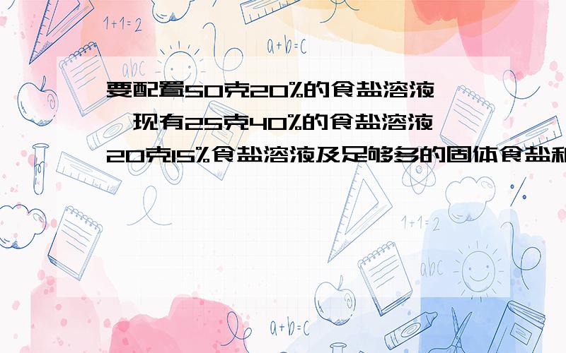 要配置50克20%的食盐溶液,现有25克40%的食盐溶液20克15%食盐溶液及足够多的固体食盐和水设计3种配置方案