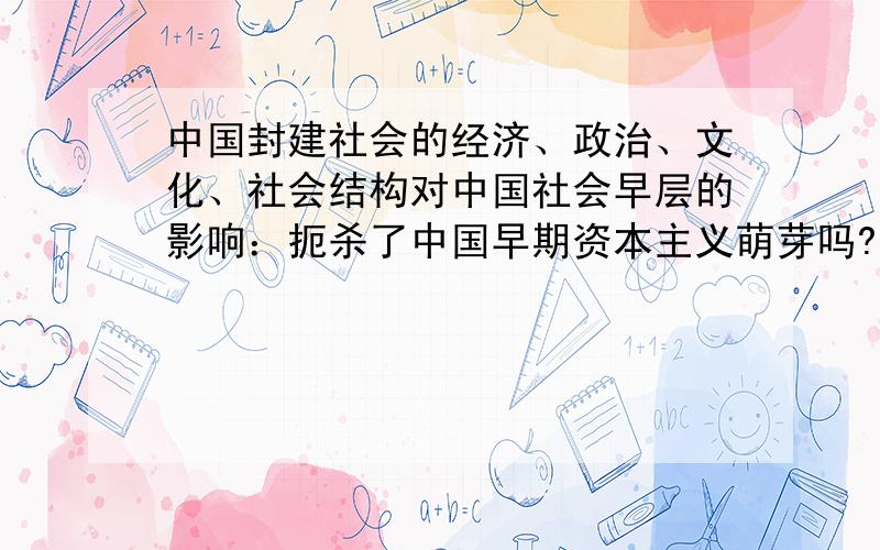 中国封建社会的经济、政治、文化、社会结构对中国社会早层的影响：扼杀了中国早期资本主义萌芽吗?