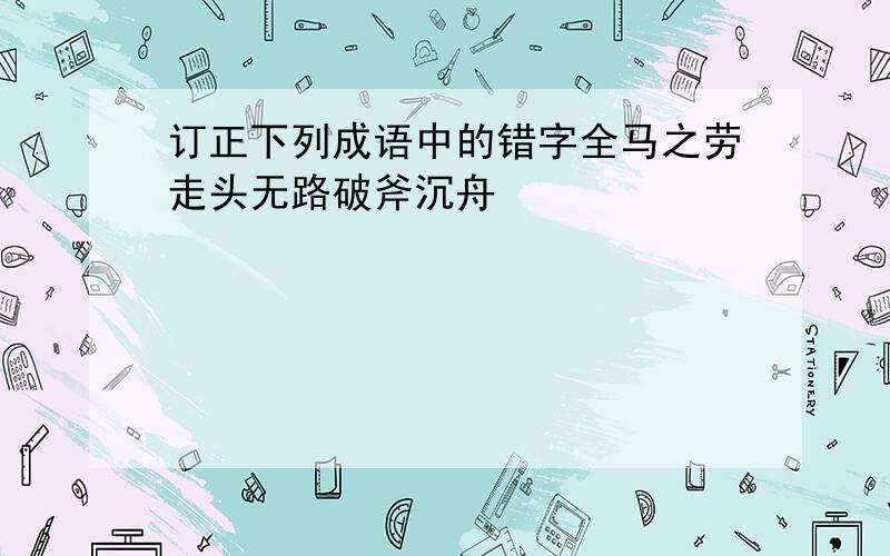 订正下列成语中的错字全马之劳走头无路破斧沉舟