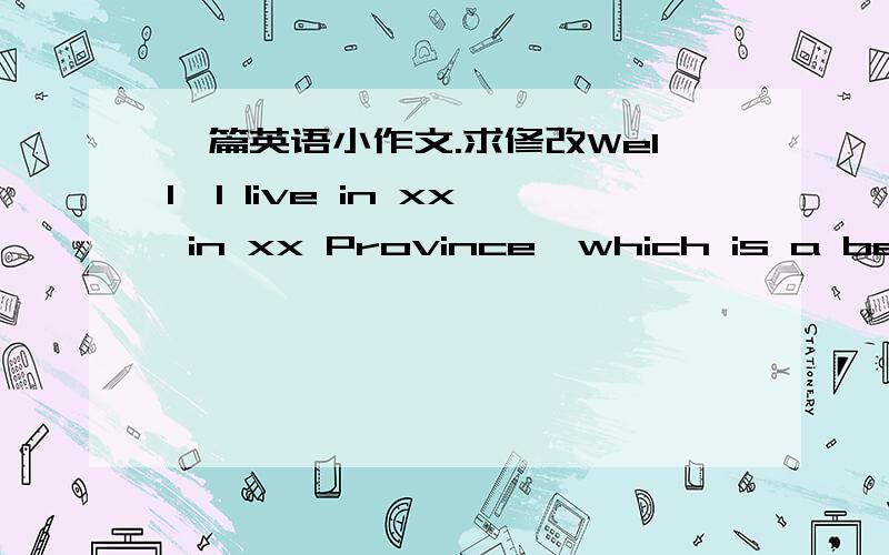 一篇英语小作文.求修改Well,I live in xx in xx Province,which is a beautiful city located in northeast China.I suppose if I had to describe my hometown,the first thing I would say is its Snow Festival.In winter,many people from all over the w