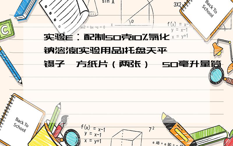 实验E：配制50克10%氯化钠溶液[实验用品]托盘天平、镊子、方纸片（两张）、50毫升量筒、药匙、胶头滴管、烧杯、玻璃棒、食盐（固体）、蒸馏水.[实验步骤]1、计算：配制50克10%氯化钠溶液