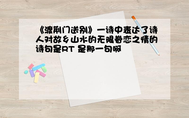 《渡荆门送别》一诗中表达了诗人对故乡山水的无限眷恋之情的诗句是RT 是那一句啊