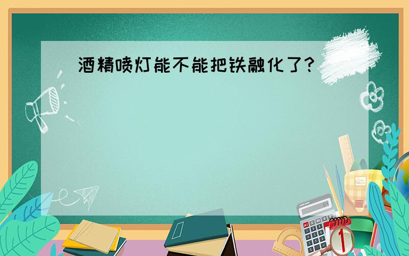 酒精喷灯能不能把铁融化了?